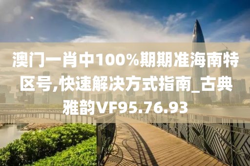 澳門一肖中100%期期準海南特區號,快速解決方式指南_古典雅韻VF95.76.93