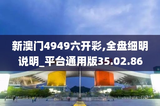 新澳門4949六開彩,全盤細(xì)明說明_平臺通用版35.02.86