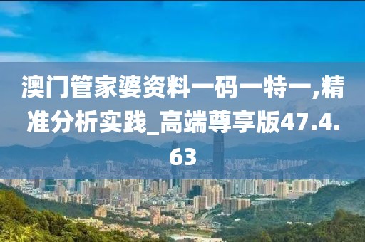 澳門管家婆資料一碼一特一,精準(zhǔn)分析實踐_高端尊享版47.4.63