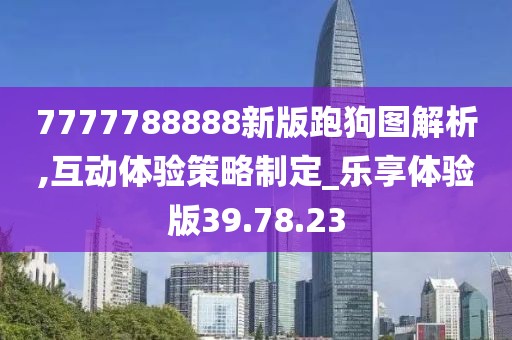 7777788888新版跑狗圖解析,互動體驗策略制定_樂享體驗版39.78.23