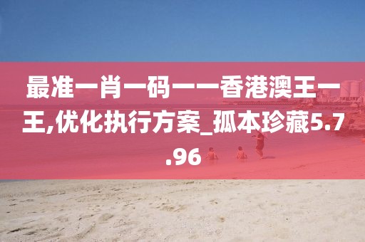 最準(zhǔn)一肖一碼一一香港澳王一王,優(yōu)化執(zhí)行方案_孤本珍藏5.7.96