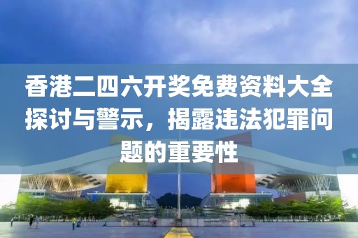 香港二四六開獎免費資料大全探討與警示，揭露違法犯罪問題的重要性