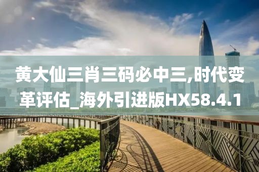 黃大仙三肖三碼必中三,時代變革評估_海外引進版HX58.4.10