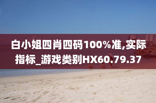 白小姐四肖四碼100%準,實際指標_游戲類別HX60.79.37