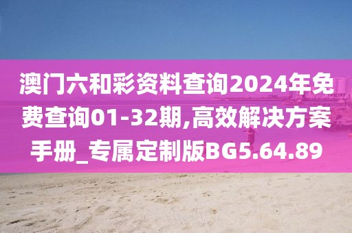 澳門六和彩資料查詢2024年免費查詢01-32期,高效解決方案手冊_專屬定制版BG5.64.89