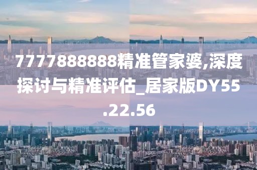 7777888888精準管家婆,深度探討與精準評估_居家版DY55.22.56