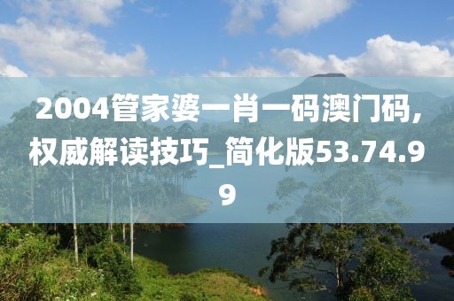 2004管家婆一肖一碼澳門碼,權威解讀技巧_簡化版53.74.99
