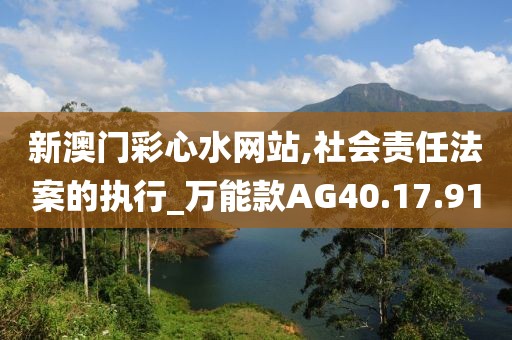新澳門彩心水網(wǎng)站,社會(huì)責(zé)任法案的執(zhí)行_萬(wàn)能款A(yù)G40.17.91