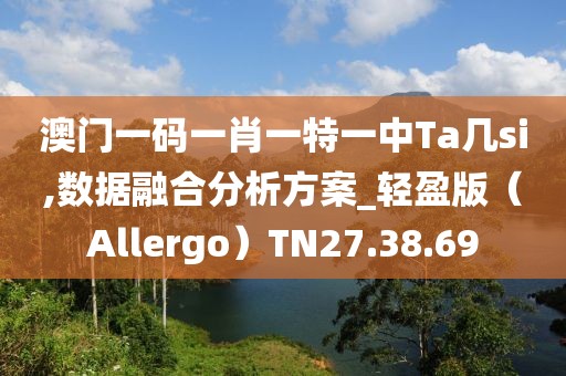 澳門一碼一肖一特一中Ta幾si,數據融合分析方案_輕盈版(Allergo)TN27.38.69