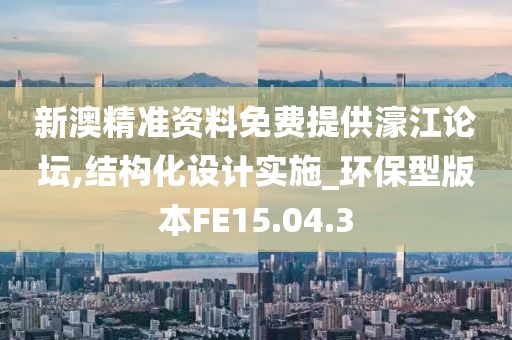 新澳精準資料免費提供濠江論壇,結(jié)構(gòu)化設計實施_環(huán)保型版本FE15.04.3