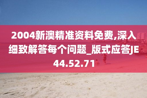 2004新澳精準資料免費,深入細致解答每個問題_版式應答JE44.52.71
