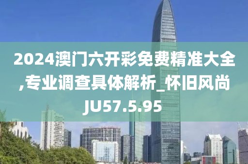 2024澳門六開(kāi)彩免費(fèi)精準(zhǔn)大全,專業(yè)調(diào)查具體解析_懷舊風(fēng)尚JU57.5.95