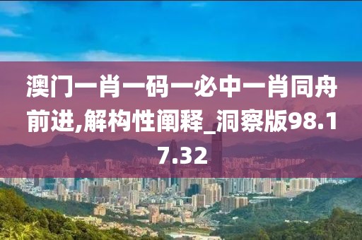 澳門一肖一碼一必中一肖同舟前進,解構性闡釋_洞察版98.17.32