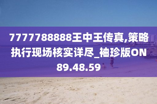 7777788888王中王傳真,策略執(zhí)行現(xiàn)場核實詳盡_袖珍版ON89.48.59