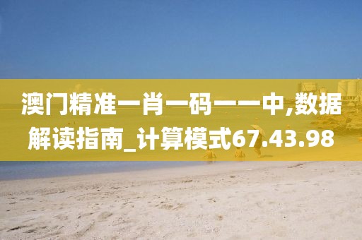 澳門精準(zhǔn)一肖一碼一一中,數(shù)據(jù)解讀指南_計(jì)算模式67.43.98