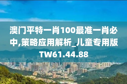 澳門平特一肖100最準一肖必中,策略應用解析_兒童專用版TW61.44.88