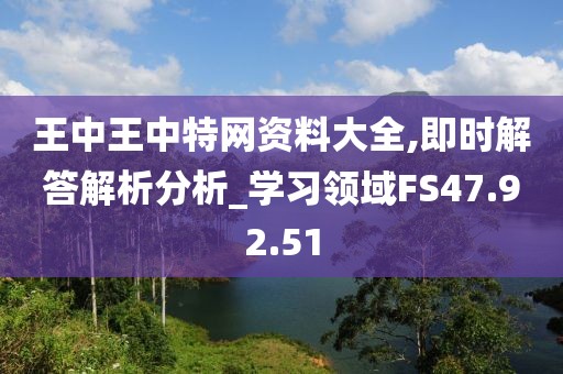 王中王中特網資料大全,即時解答解析分析_學習領域FS47.92.51