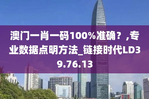 澳門一肖一碼100%準確？,專業數據點明方法_鏈接時代LD39.76.13
