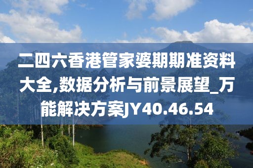 二四六香港管家婆期期準(zhǔn)資料大全,數(shù)據(jù)分析與前景展望_萬(wàn)能解決方案JY40.46.54