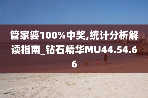 管家婆100%中獎(jiǎng),統(tǒng)計(jì)分析解讀指南_鉆石精華MU44.54.66