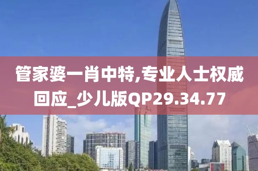 管家婆一肖中特,專業人士權威回應_少兒版QP29.34.77