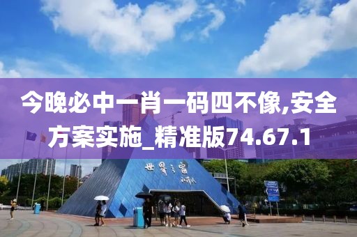 今晚必中一肖一碼四不像,安全方案實施_精準版74.67.1