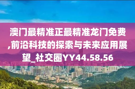 澳門最精準正最精準龍門免費,前沿科技的探索與未來應用展望_社交圈YY44.58.56
