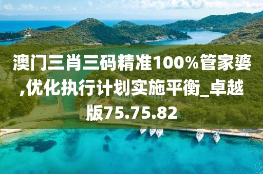 澳門三肖三碼精準100%管家婆,優化執行計劃實施平衡_卓越版75.75.82