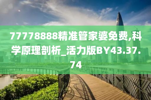 77778888精準管家婆免費,科學原理剖析_活力版BY43.37.74