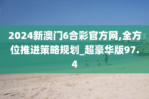 2024新澳門6合彩官方網,全方位推進策略規(guī)劃_超豪華版97.4