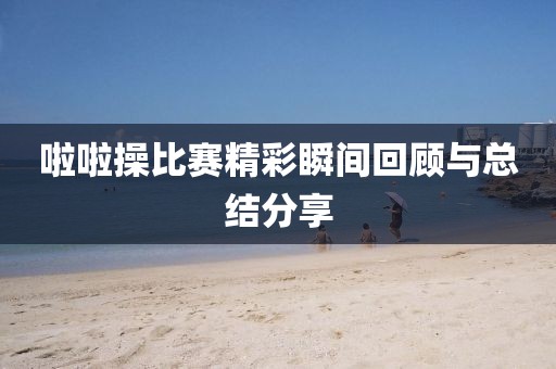 啦啦操比賽精彩瞬間回顧與總結分享