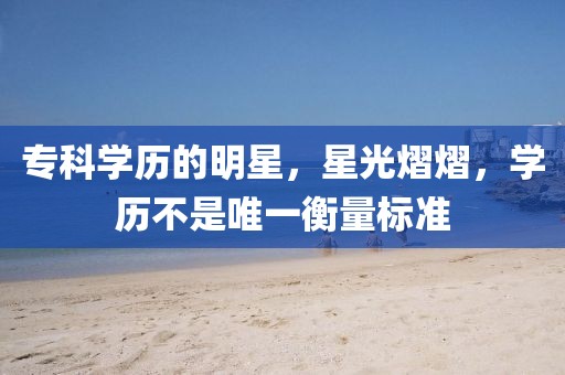 專科學歷的明星，星光熠熠，學歷不是唯一衡量標準