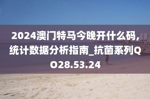 2024澳門特馬今晚開什么碼,統計數據分析指南_抗菌系列QO28.53.24