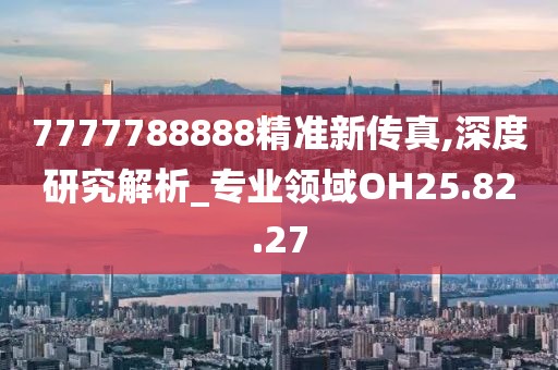7777788888精準新傳真,深度研究解析_專業領域OH25.82.27