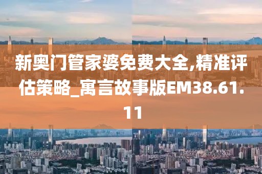 新奧門管家婆免費(fèi)大全,精準(zhǔn)評(píng)估策略_寓言故事版EM38.61.11