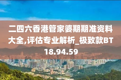 二四六香港管家婆期期準資料大全,評估專業解析_極致款BT18.94.59
