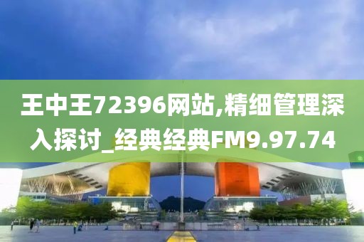 王中王72396網站,精細管理深入探討_經典經典FM9.97.74