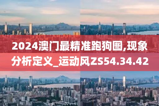 2024澳門最精準跑狗圖,現象分析定義_運動風ZS54.34.42