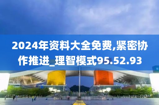 2024年資料大全免費,緊密協作推進_理智模式95.52.93
