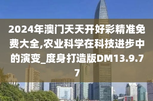 2024年澳門天天開好彩精準免費大全,農(nóng)業(yè)科學在科技進步中的演變_度身打造版DM13.9.77