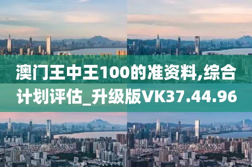 澳門王中王100的準資料,綜合計劃評估_升級版VK37.44.96