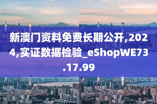 新澳門資料免費長期公開,2024,實證數據檢驗_eShopWE73.17.99