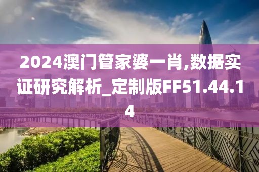 2024澳門管家婆一肖,數(shù)據(jù)實證研究解析_定制版FF51.44.14