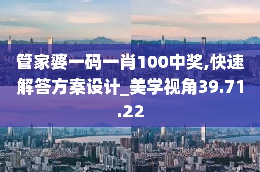 管家婆一碼一肖100中獎,快速解答方案設計_美學視角39.71.22