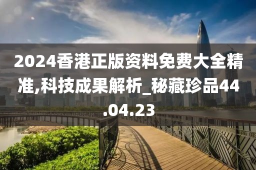 2024香港正版資料免費大全精準,科技成果解析_秘藏珍品44.04.23