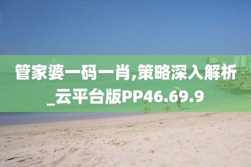管家婆一碼一肖,策略深入解析_云平臺版PP46.69.9