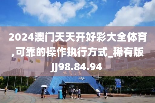 2024澳門天天開好彩大全體育,可靠的操作執行方式_稀有版JJ98.84.94