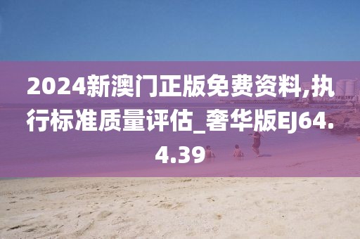 2024新澳門正版免費資料,執(zhí)行標(biāo)準(zhǔn)質(zhì)量評估_奢華版EJ64.4.39