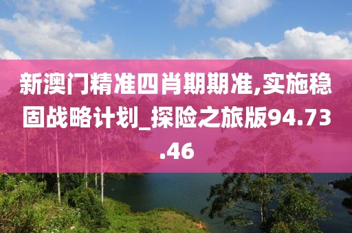 新澳門精準四肖期期準,實施穩固戰略計劃_探險之旅版94.73.46