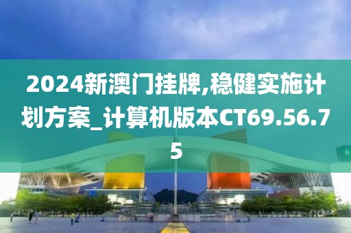 2024新澳門掛牌,穩健實施計劃方案_計算機版本CT69.56.75